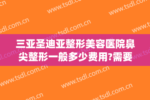 三亚圣迪亚整形美容医院鼻尖整形一般多少费用?需要多久恢复?(三亚整形美容医院哪家好)