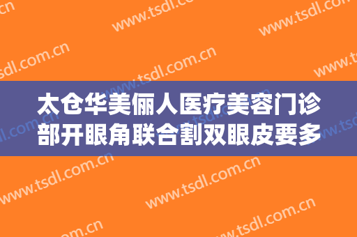 太仓华美俪人医疗美容门诊部开眼角联合割双眼皮要多少钱?可靠吗?(太仓俪人整形是正规的医美吗)