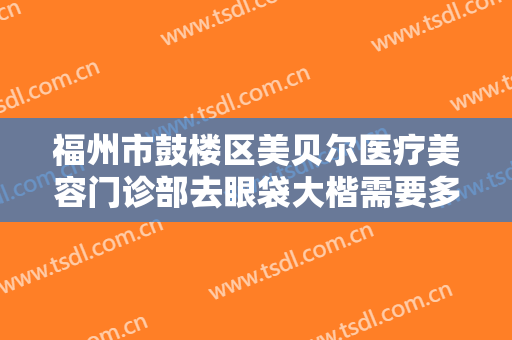 福州市鼓楼区美贝尔医疗美容门诊部去眼袋大楷需要多少费用?有哪些优势?