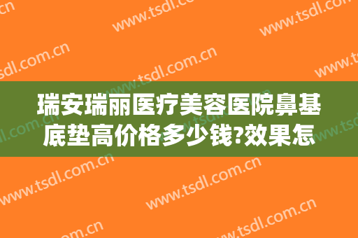 瑞安瑞丽医疗美容医院鼻基底垫高价格多少钱?效果怎么样?(瑞安瑞丽整形价格表)