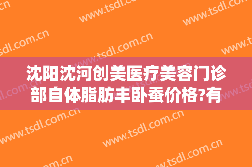 沈阳沈河创美医疗美容门诊部自体脂肪丰卧蚕价格?有哪些优势?(沈阳面部脂肪填充好的医生)