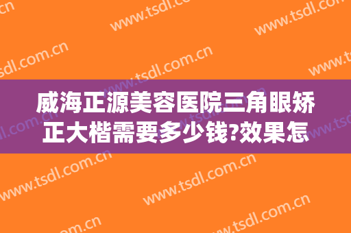 威海正源美容医院三角眼矫正大楷需要多少钱?效果怎么样?(威海正源整形医院案例)