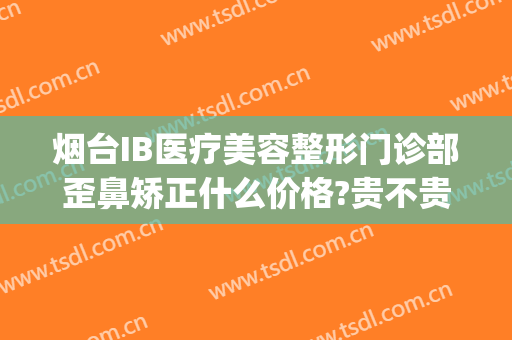 烟台IB医疗美容整形门诊部歪鼻矫正什么价格?贵不贵?(烟台IB整形医院)