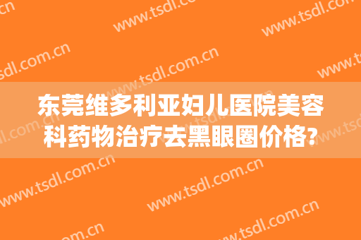 东莞维多利亚妇儿医院美容科药物治疗去黑眼圈价格?需要多久恢复?(东莞维多利亚医疗美容医院)