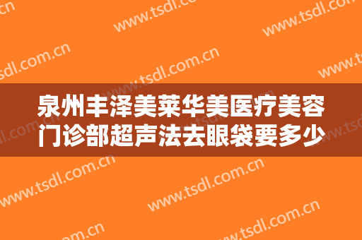 泉州丰泽美莱华美医疗美容门诊部超声法去眼袋要多少钱?需要多久恢复?