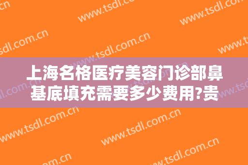 上海名格医疗美容门诊部鼻基底填充需要多少费用?贵不贵?