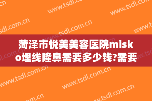 菏泽市悦美美容医院misko埋线隆鼻需要多少钱?需要多久恢复?(菏泽禾美整形医院)