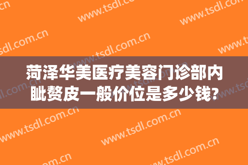 菏泽华美医疗美容门诊部内眦赘皮一般价位是多少钱?需要多久恢复?(菏泽美莱整形医院)