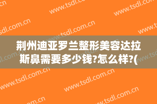 荆州迪亚罗兰整形美容达拉斯鼻需要多少钱?怎么样?(荆州鼻子整形整形医院)