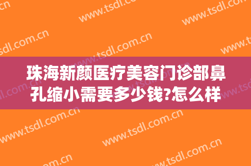 珠海新颜医疗美容门诊部鼻孔缩小需要多少钱?怎么样?(珠海新颜医疗美容医院怎么样)