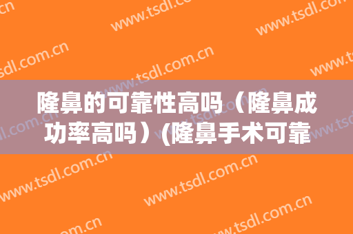 隆鼻的可靠性高吗（隆鼻成功率高吗）(隆鼻手术可靠吗)