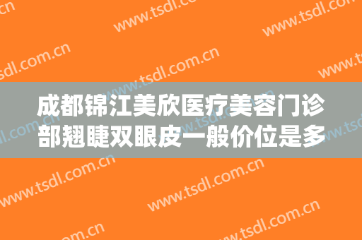 成都锦江美欣医疗美容门诊部翘睫双眼皮一般价位是多少?贵不贵?(成都美欣整形医院)