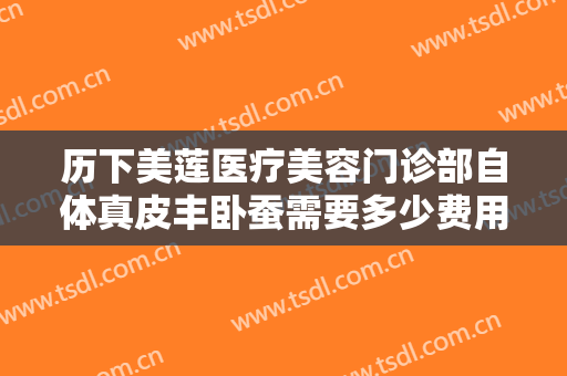 历下美莲医疗美容门诊部自体真皮丰卧蚕需要多少费用?怎么样?
