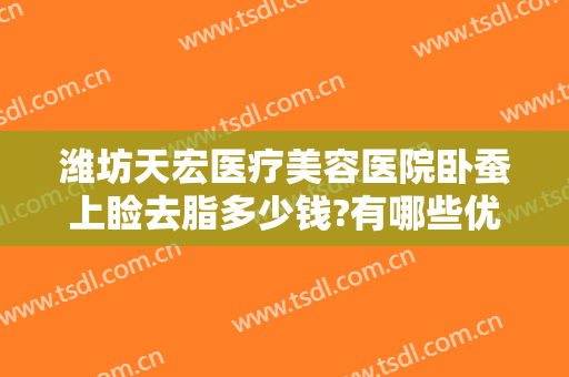 潍坊天宏医疗美容医院卧蚕上睑去脂多少钱?有哪些优势?