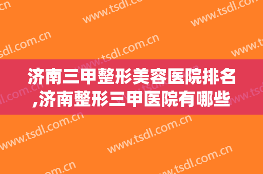 济南三甲整形美容医院排名,济南整形三甲医院有哪些？(济南整形最好的医院)