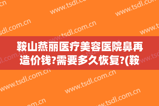 鞍山燕丽医疗美容医院鼻再造价钱?需要多久恢复?(鞍鼻整形需要多少钱)