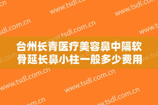 台州长青医疗美容鼻中隔软骨延长鼻小柱一般多少费用?效果怎么样?