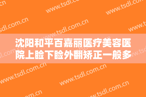 沈阳和平百嘉丽医疗美容医院上睑下睑外翻矫正一般多少费用?怎么样?