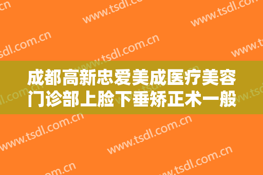 成都高新忠爱美成医疗美容门诊部上脸下垂矫正术一般多少费用?效果怎么样?