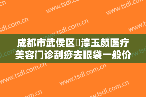 成都市武侯区渼淳玉颜医疗美容门诊刮痧去眼袋一般价位是多少?可靠吗?