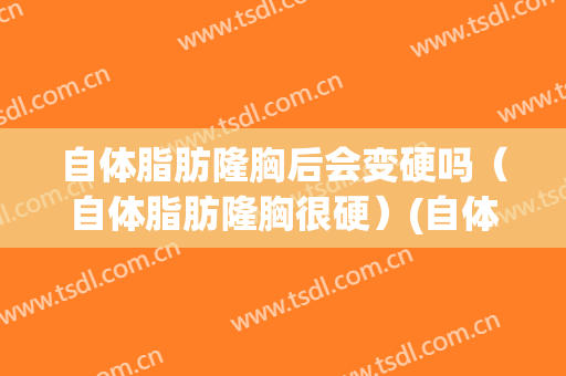 自体脂肪隆胸后会变硬吗（自体脂肪隆胸很硬）(自体脂肪隆胸一边硬一边软)