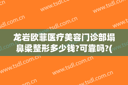 龙岩欧菲医疗美容门诊部塌鼻梁整形多少钱?可靠吗?(龙岩整形医院哪家好)
