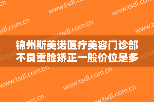 锦州斯美诺医疗美容门诊部不良重睑矫正一般价位是多少钱?效果怎么样?