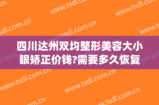 四川达州双均整形美容大小眼矫正价钱?需要多久恢复?(达州双眼皮多少钱)