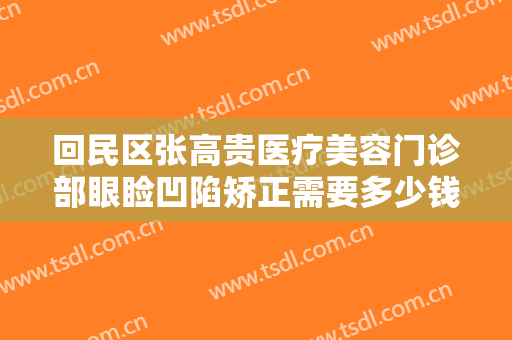 回民区张高贵医疗美容门诊部眼睑凹陷矫正需要多少钱?可靠吗?