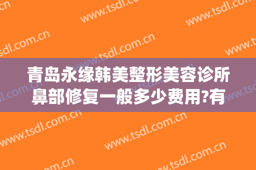 青岛永缘韩美整形美容诊所鼻部修复一般多少费用?有哪些优势?(青岛鼻子整形医院)