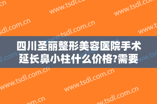 四川圣丽整形美容医院手术延长鼻小柱什么价格?需要多久恢复?