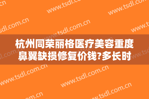 杭州同荣丽格医疗美容重度鼻翼缺损修复价钱?多长时间恢复?