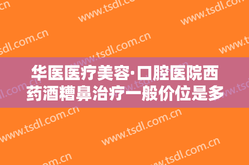 华医医疗美容·口腔医院西药酒糟鼻治疗一般价位是多少钱?效果怎么样?