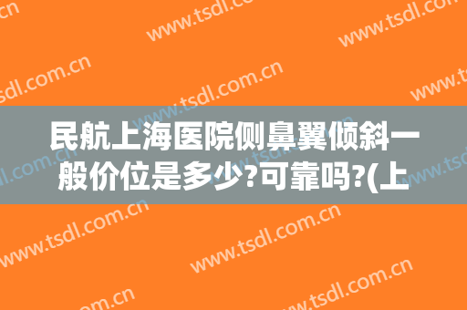 民航上海医院侧鼻翼倾斜一般价位是多少?可靠吗?(上海鼻翼缩小一般多少钱)