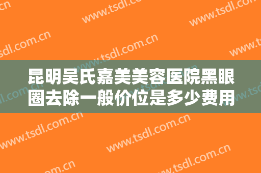 昆明吴氏嘉美美容医院黑眼圈去除一般价位是多少费用?多长时间恢复?