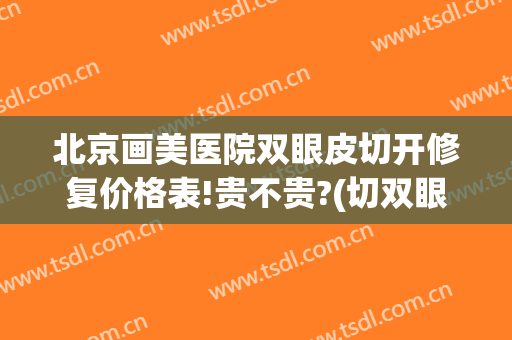 北京画美医院双眼皮切开修复价格表!贵不贵?(切双眼皮修复手术医院)