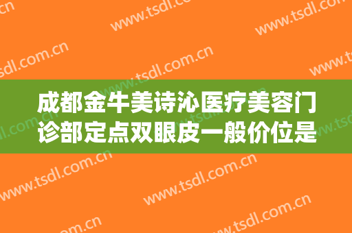 成都金牛美诗沁医疗美容门诊部定点双眼皮一般价位是多少?可靠吗?(成都西区医院割双眼皮怎么样)