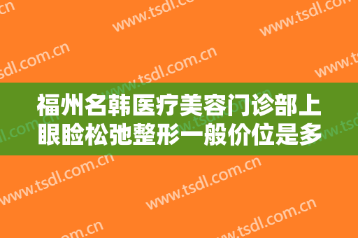 福州名韩医疗美容门诊部上眼睑松弛整形一般价位是多少钱?有哪些优势?