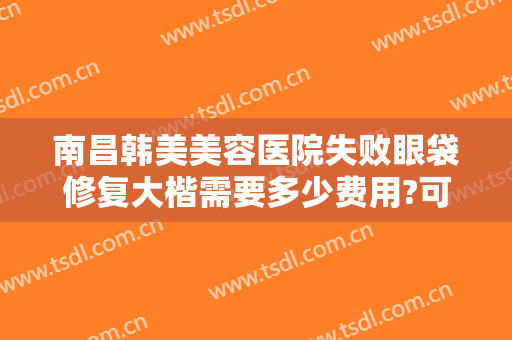 南昌韩美美容医院失败眼袋修复大楷需要多少费用?可靠吗?