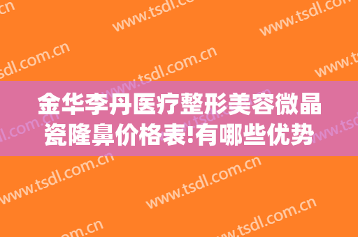 金华李丹医疗整形美容微晶瓷隆鼻价格表!有哪些优势?(金华李丹整形医院怎么样)