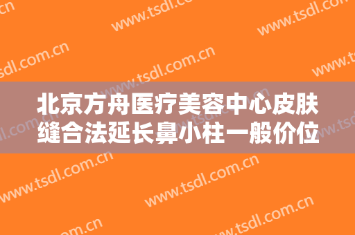 北京方舟医疗美容中心皮肤缝合法延长鼻小柱一般价位是多少费用?怎么样?