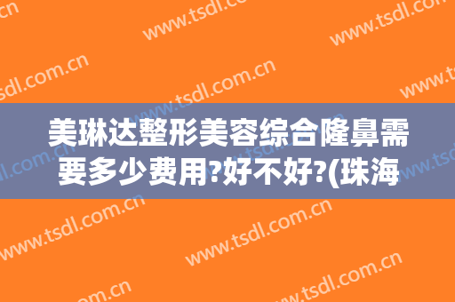美琳达整形美容综合隆鼻需要多少费用?好不好?(珠海整形美容医院费用)