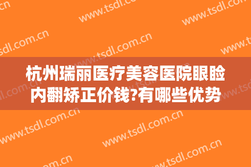 杭州瑞丽医疗美容医院眼睑内翻矫正价钱?有哪些优势?(浙江瑞丽整形美容医院)