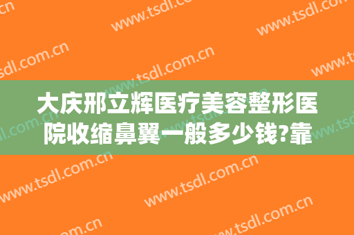 大庆邢立辉医疗美容整形医院收缩鼻翼一般多少钱?靠谱吗?(大庆医疗整形美容医院排行)