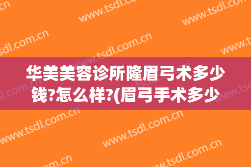 华美美容诊所隆眉弓术多少钱?怎么样?(眉弓手术多少钱)