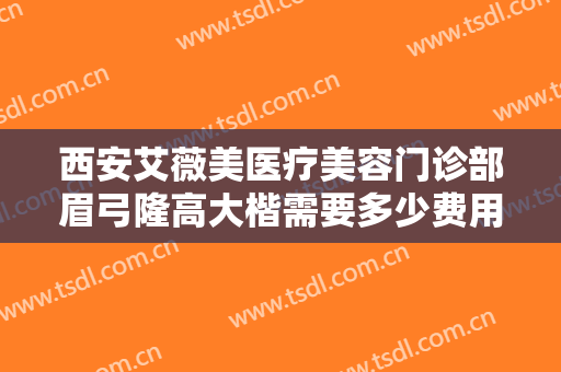 西安艾薇美医疗美容门诊部眉弓隆高大楷需要多少费用?需要多久恢复?