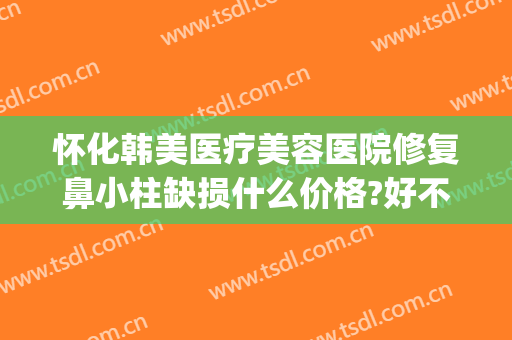 怀化韩美医疗美容医院修复鼻小柱缺损什么价格?好不好?(反派逆转下拉式免费)