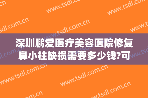 深圳鹏爱医疗美容医院修复鼻小柱缺损需要多少钱?可靠吗?(深圳鹏爱医疗美容医院口碑怎么样)