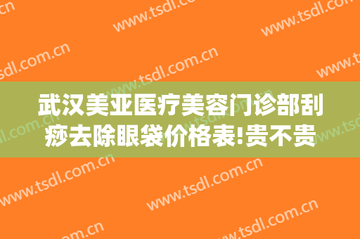 武汉美亚医疗美容门诊部刮痧去除眼袋价格表!贵不贵?(重庆华美祛眼袋多少钱)