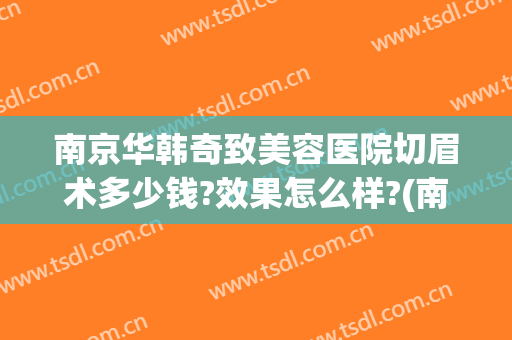 南京华韩奇致美容医院切眉术多少钱?效果怎么样?(南京华韩奇致整形医院地址)